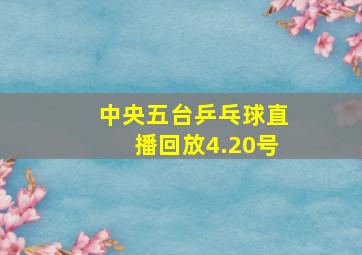 中央五台乒乓球直播回放4.20号