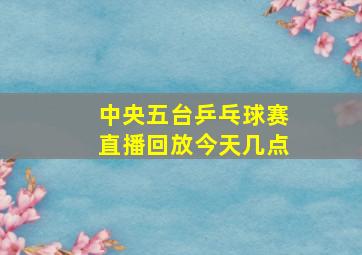 中央五台乒乓球赛直播回放今天几点