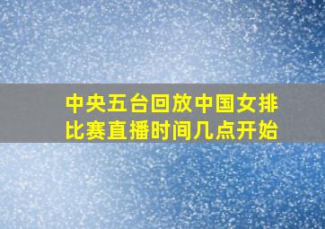 中央五台回放中国女排比赛直播时间几点开始