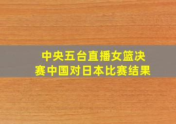 中央五台直播女篮决赛中国对日本比赛结果