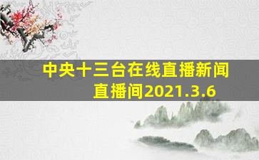 中央十三台在线直播新闻直播间2021.3.6