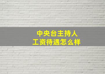 中央台主持人工资待遇怎么样