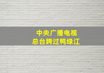 中央广播电视总台跨过鸭绿江