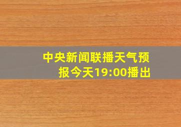 中央新闻联播天气预报今天19:00播出