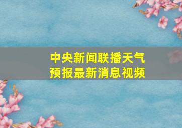 中央新闻联播天气预报最新消息视频