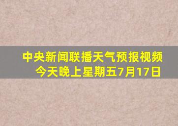 中央新闻联播天气预报视频今天晚上星期五7月17日