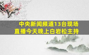 中央新闻频道13台现场直播今天晚上白岩松主持