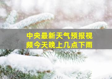 中央最新天气预报视频今天晚上几点下雨