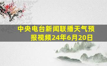 中央电台新闻联播天气预报视频24年6月20日