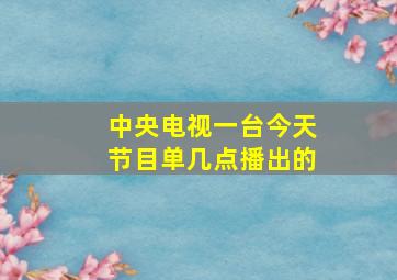 中央电视一台今天节目单几点播出的