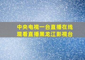 中央电视一台直播在线观看直播黑龙江影视台