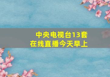 中央电视台13套在线直播今天早上