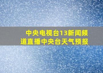 中央电视台13新闻频道直播中央台天气预报