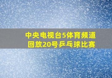 中央电视台5体育频道回放20号乒乓球比赛