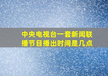 中央电视台一套新闻联播节目播出时间是几点