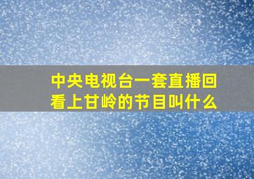 中央电视台一套直播回看上甘岭的节目叫什么