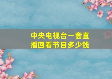 中央电视台一套直播回看节目多少钱