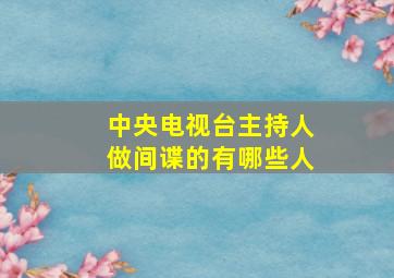 中央电视台主持人做间谍的有哪些人