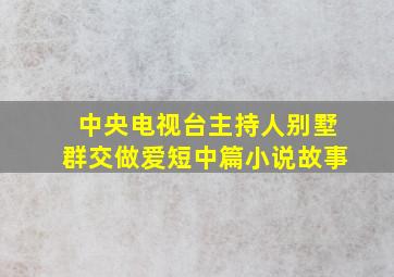 中央电视台主持人别墅群交做爱短中篇小说故事