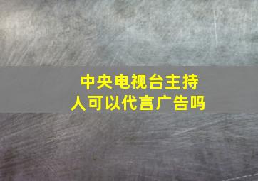 中央电视台主持人可以代言广告吗