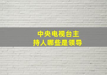 中央电视台主持人哪些是领导