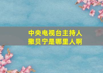 中央电视台主持人撒贝宁是哪里人啊