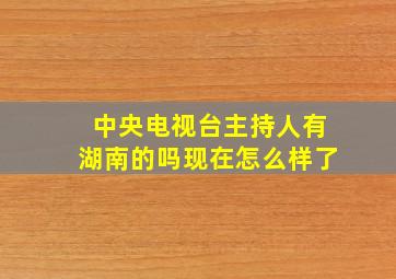 中央电视台主持人有湖南的吗现在怎么样了