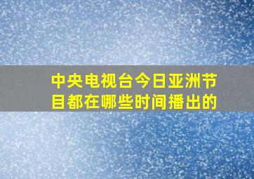 中央电视台今日亚洲节目都在哪些时间播出的