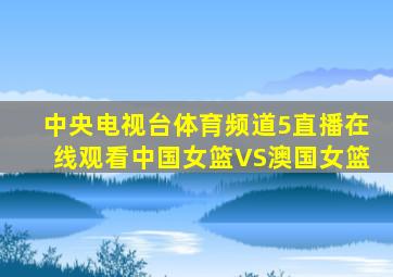 中央电视台体育频道5直播在线观看中国女篮VS澳国女篮