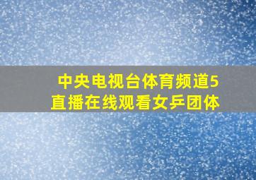 中央电视台体育频道5直播在线观看女乒团体