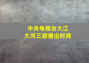 中央电视台大江大河三部播出时间