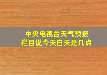 中央电视台天气预报栏目说今天白天是几点