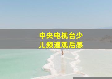 中央电视台少儿频道观后感