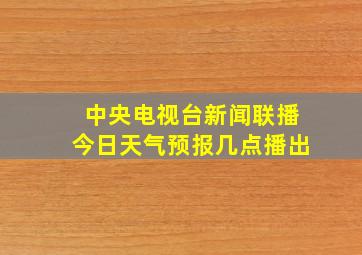 中央电视台新闻联播今日天气预报几点播出