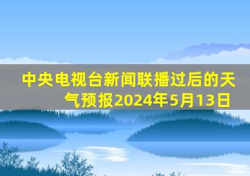 中央电视台新闻联播过后的天气预报2024年5月13日