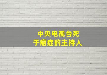 中央电视台死于癌症的主持人