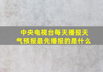 中央电视台每天播报天气预报最先播报的是什么