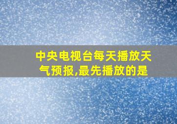 中央电视台每天播放天气预报,最先播放的是