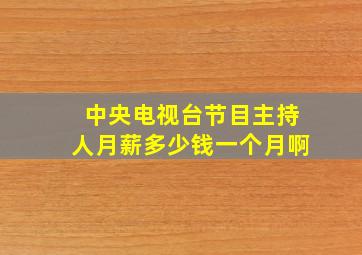 中央电视台节目主持人月薪多少钱一个月啊