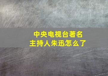 中央电视台著名主持人朱迅怎么了