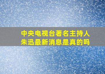 中央电视台著名主持人朱迅最新消息是真的吗