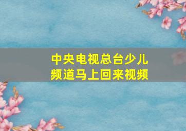 中央电视总台少儿频道马上回来视频