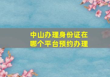 中山办理身份证在哪个平台预约办理