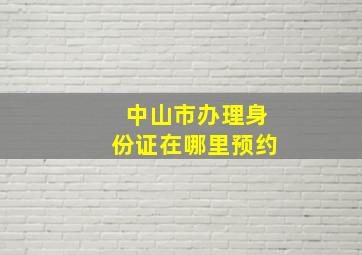 中山市办理身份证在哪里预约