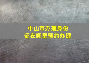 中山市办理身份证在哪里预约办理