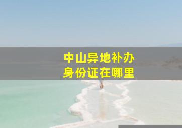 中山异地补办身份证在哪里