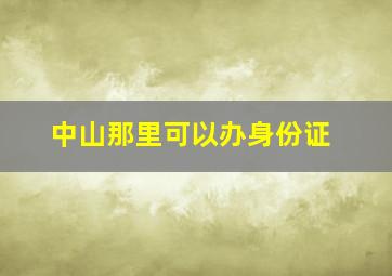 中山那里可以办身份证