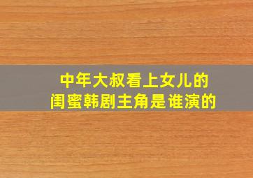 中年大叔看上女儿的闺蜜韩剧主角是谁演的