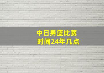 中日男篮比赛时间24年几点