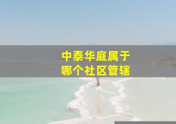 中泰华庭属于哪个社区管辖